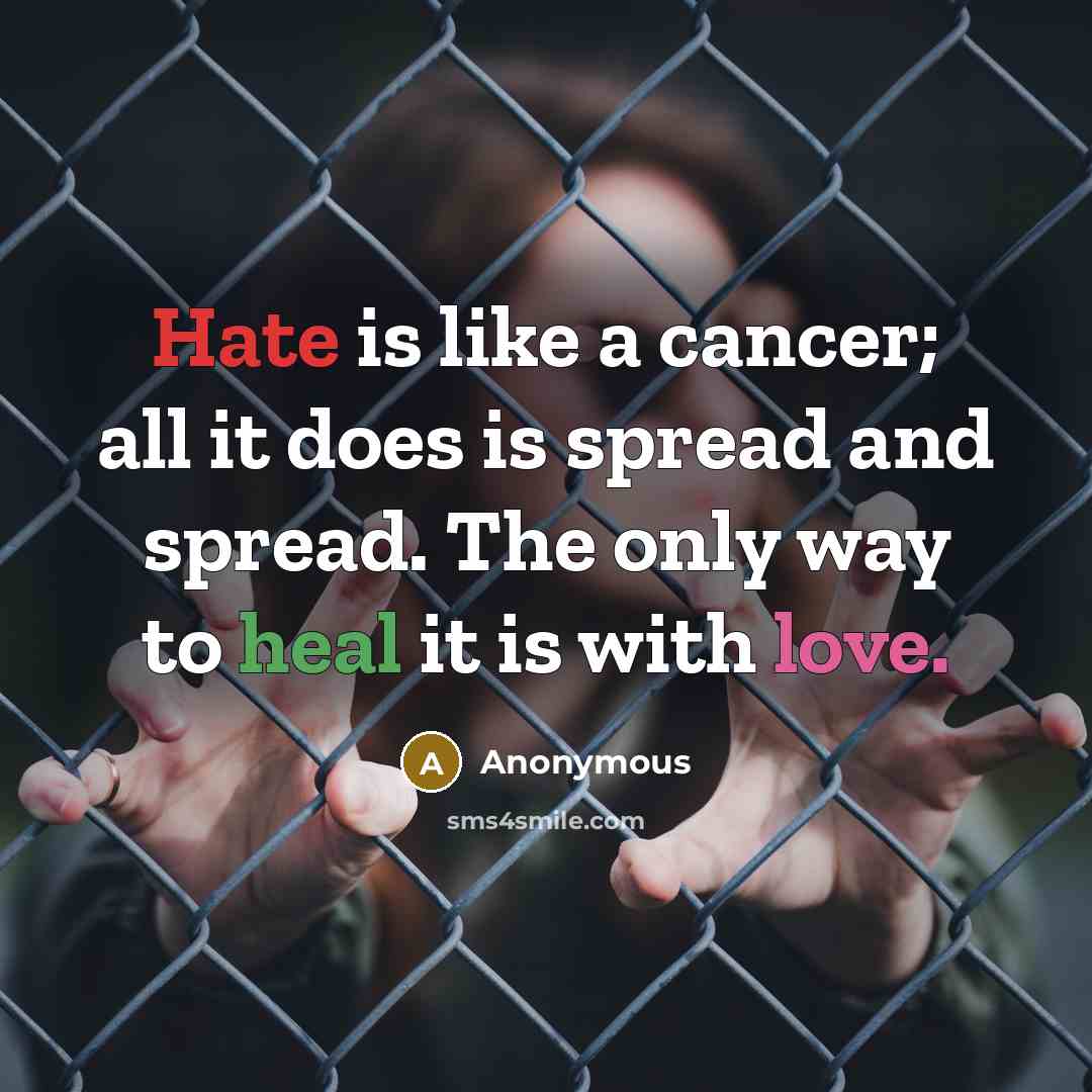 “Hate is like a cancer; all it does is spread and spread. The only way to heal it is with love.” quote by Anonymous