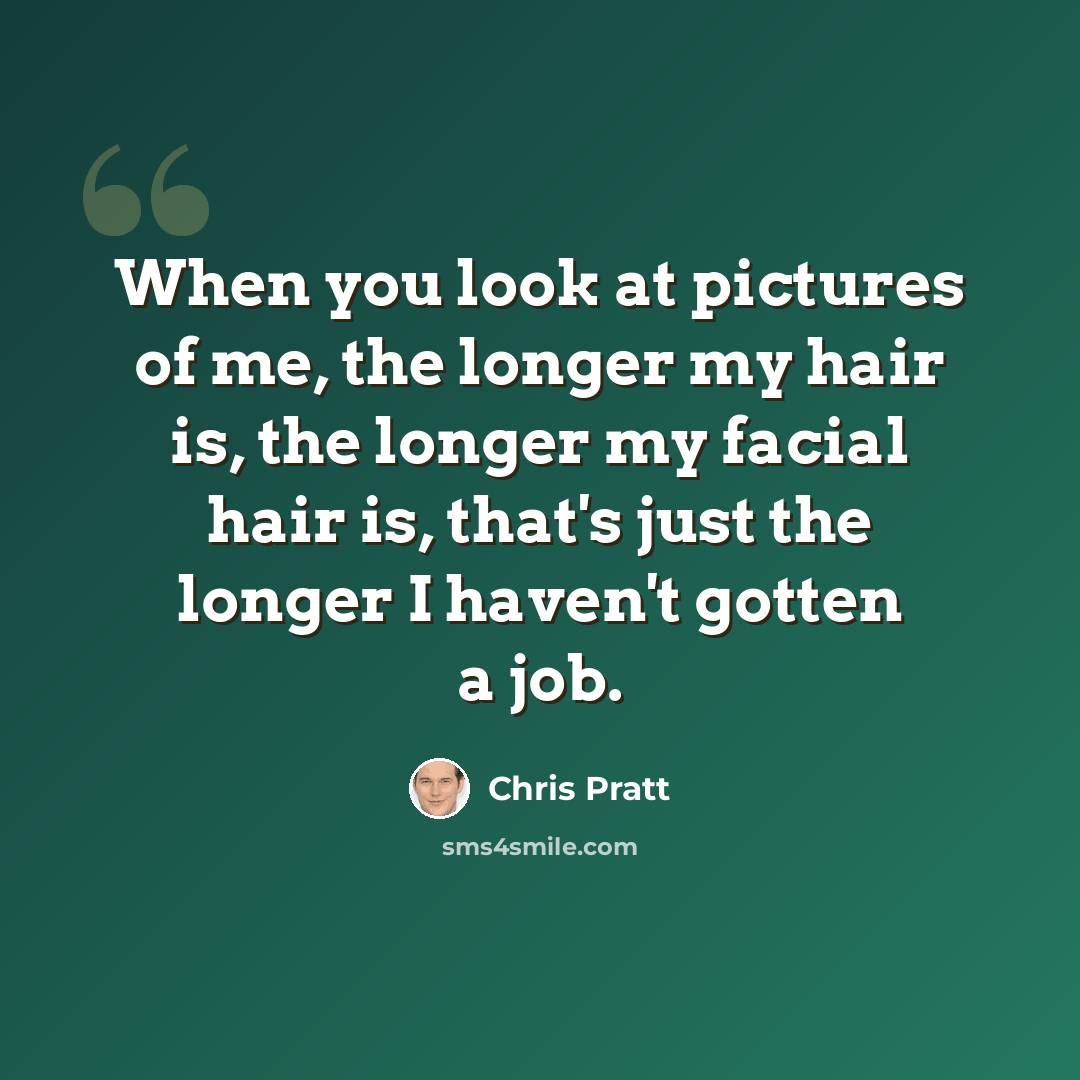 “When you look at pictures of me, the longer my hair is, the longer my facial hair is, that's just the longer I haven't gotten a job.” quote by Chris Pratt
