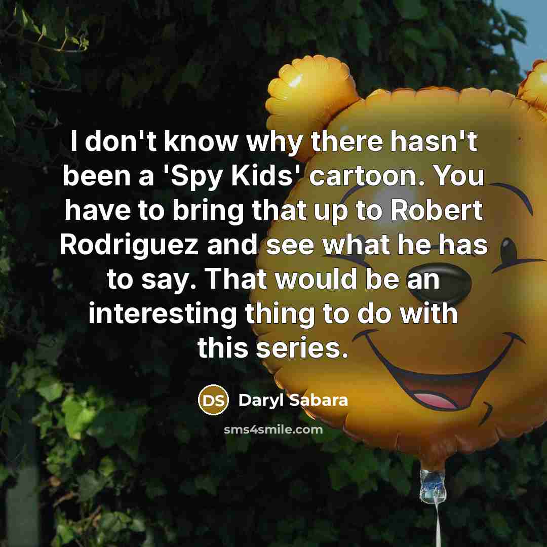“I don't know why there hasn't been a 'Spy Kids' cartoon. You have to bring that up to Robert Rodriguez and see what he has to say. That would be an interesting thing to do with this series.” quote by Daryl Sabara