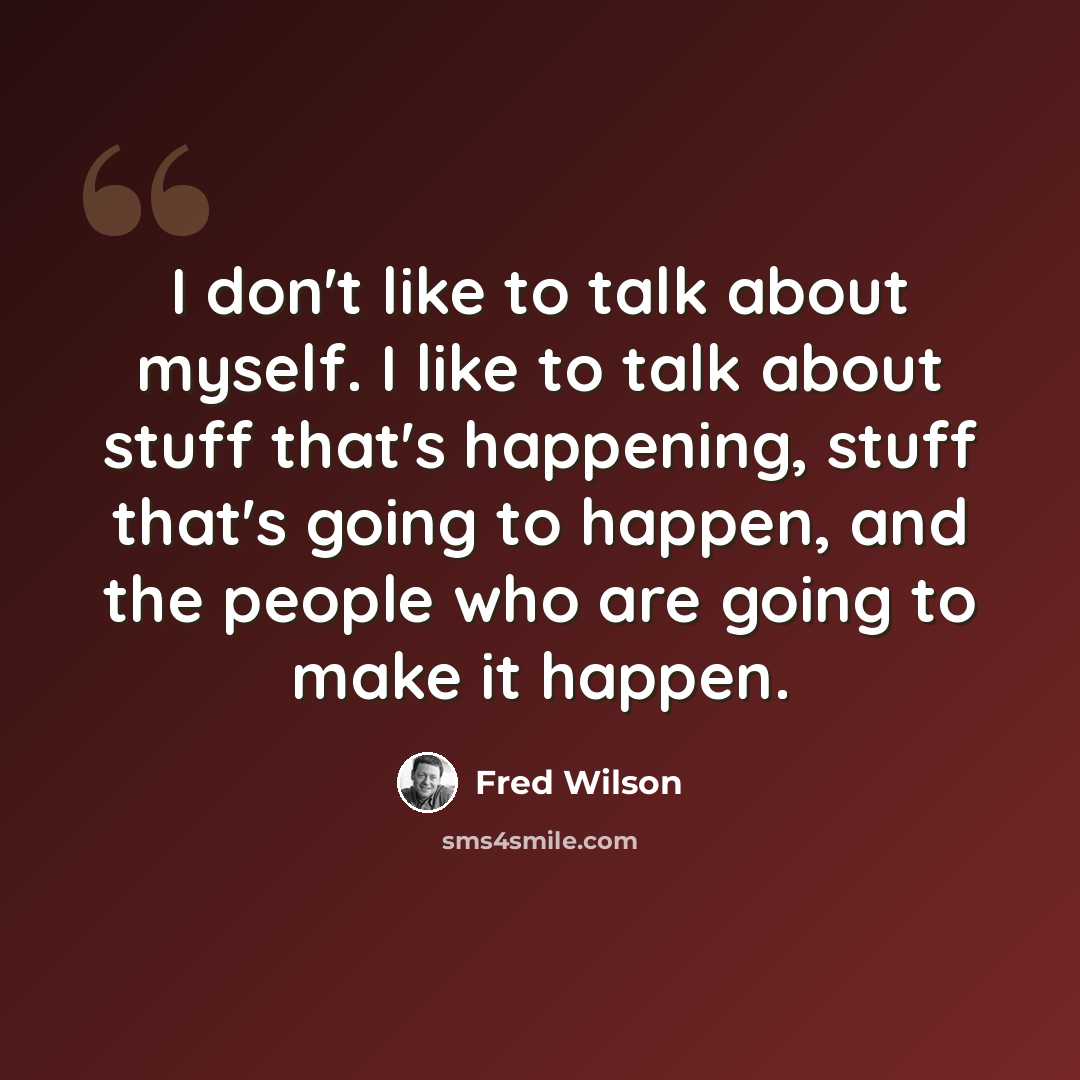 “I don't like to talk about myself. I like to talk about stuff that's happening, stuff that's going to happen, and the people who are going to make it happen.” quote by Fred Wilson