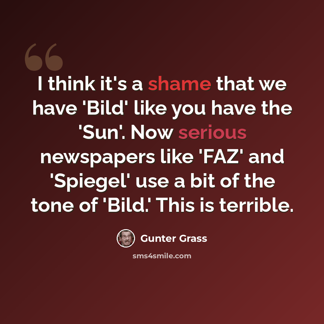 “I think it's a shame that we have 'Bild' like you have the 'Sun'. Now serious newspapers like 'FAZ' and 'Spiegel' use a bit of the tone of 'Bild.' This is terrible.” quote by Gunter Grass