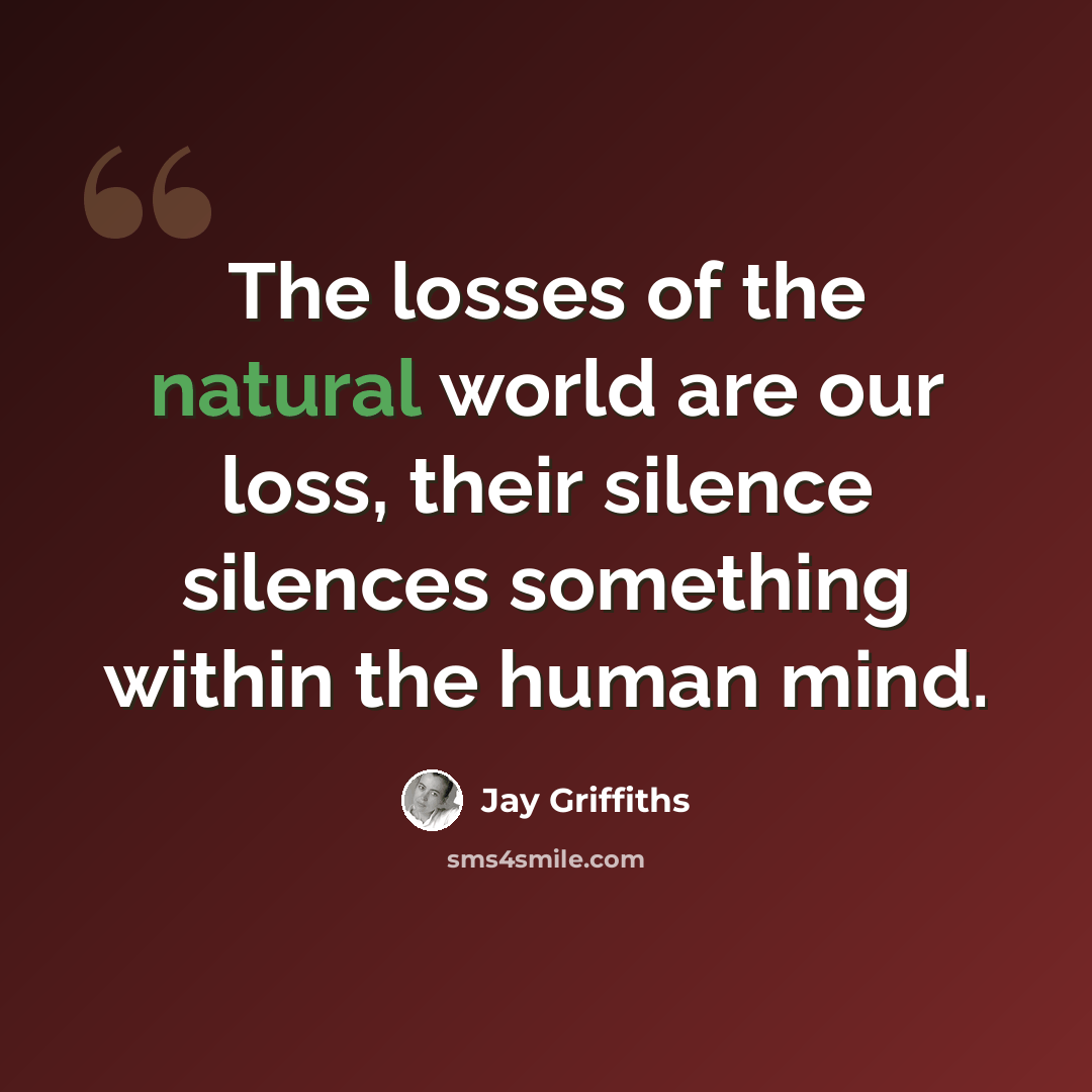 “The losses of the natural world are our loss, their silence silences something within the human mind.” quote by Jay Griffiths