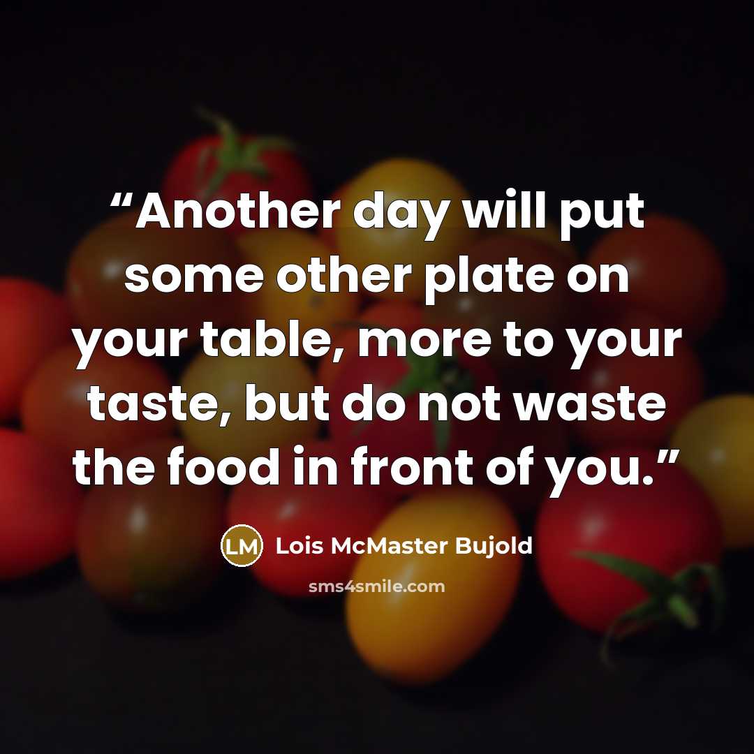 “Another day will put some other plate on your table, more to your taste, but do not waste the food in front of you.” quote by Lois McMaster Bujold
