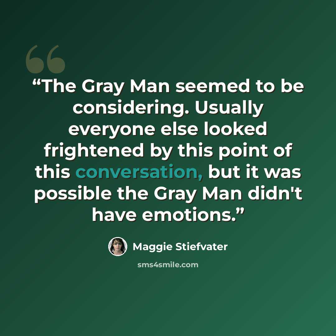 “The Gray Man seemed to be considering. Usually everyone else looked frightened by this point of this conversation, but it was possible the Gray Man didn't have emotions.” quote by Maggie Stiefvater