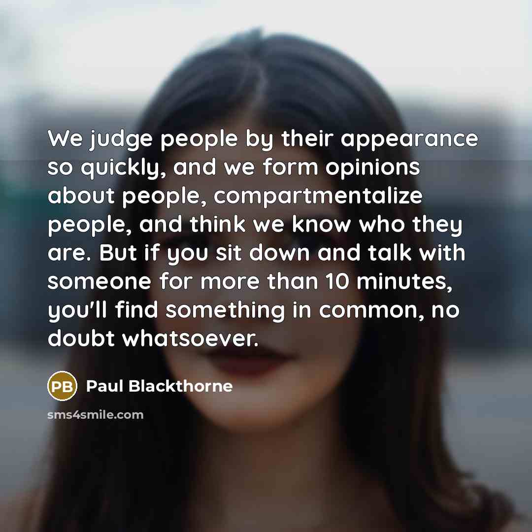 “We judge people by their appearance so quickly, and we form opinions about people, compartmentalize people, and think we know who they are. But if you sit down and talk with someone for more than 10 minutes, you'll find something in common, no doubt whatsoever.” quote by Paul Blackthorne