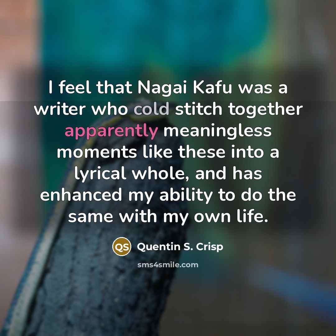 “I feel that Nagai Kafu was a writer who cold stitch together apparently meaningless moments like these into a lyrical whole, and has enhanced my ability to do the same with my own life.” quote by Quentin S. Crisp