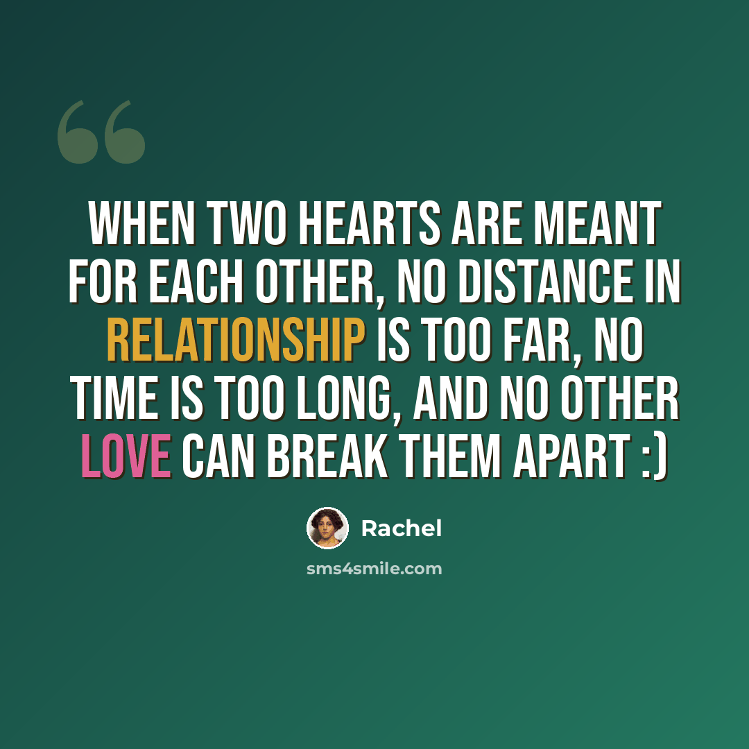 “When two hearts are meant for each other, no distance In relationship is too far, no time is too long, and no other love can break them apart :)” quote by Rachel