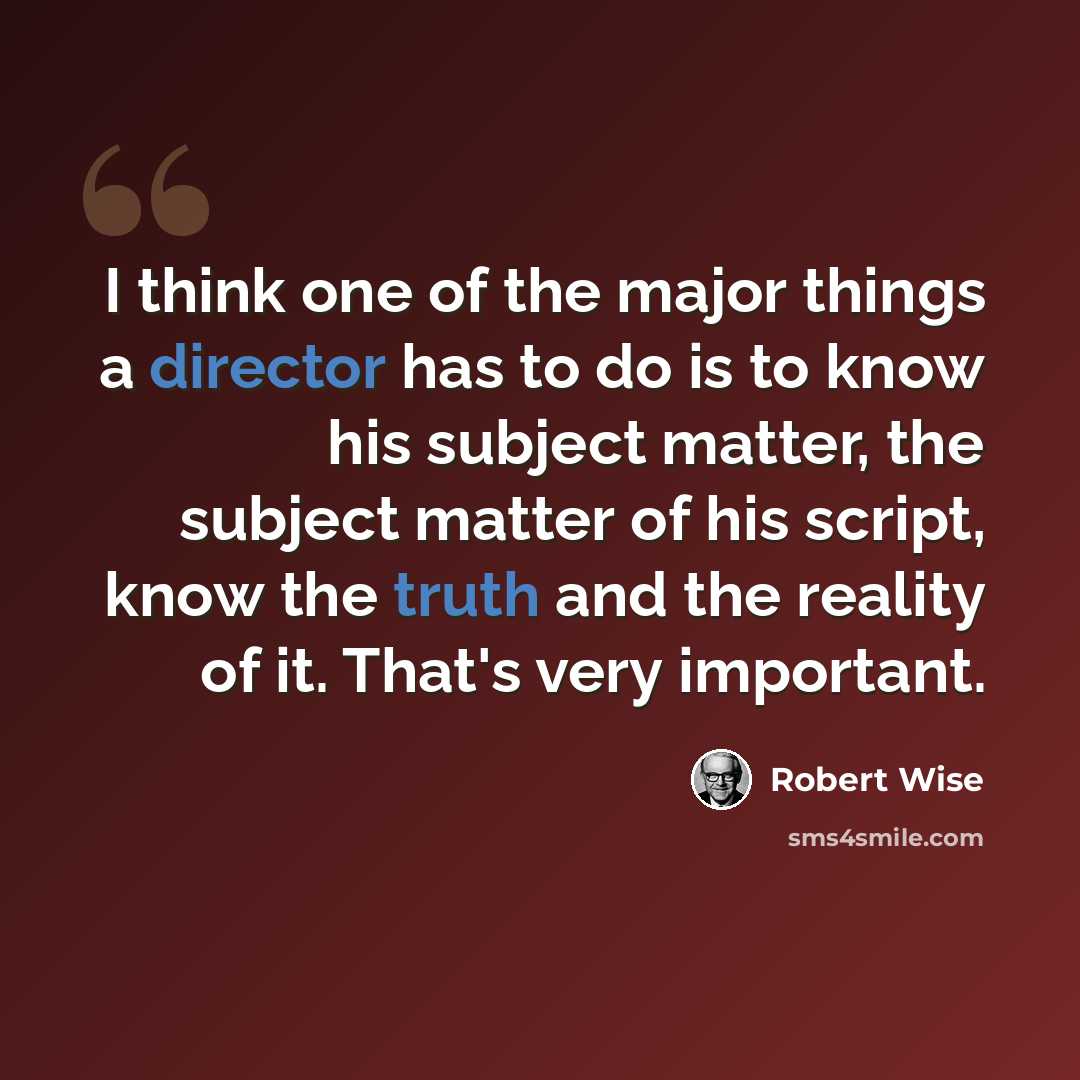 “I think one of the major things a director has to do is to know his subject matter, the subject matter of his script, know the truth and the reality of it. That's very important.” quote by Robert Wise