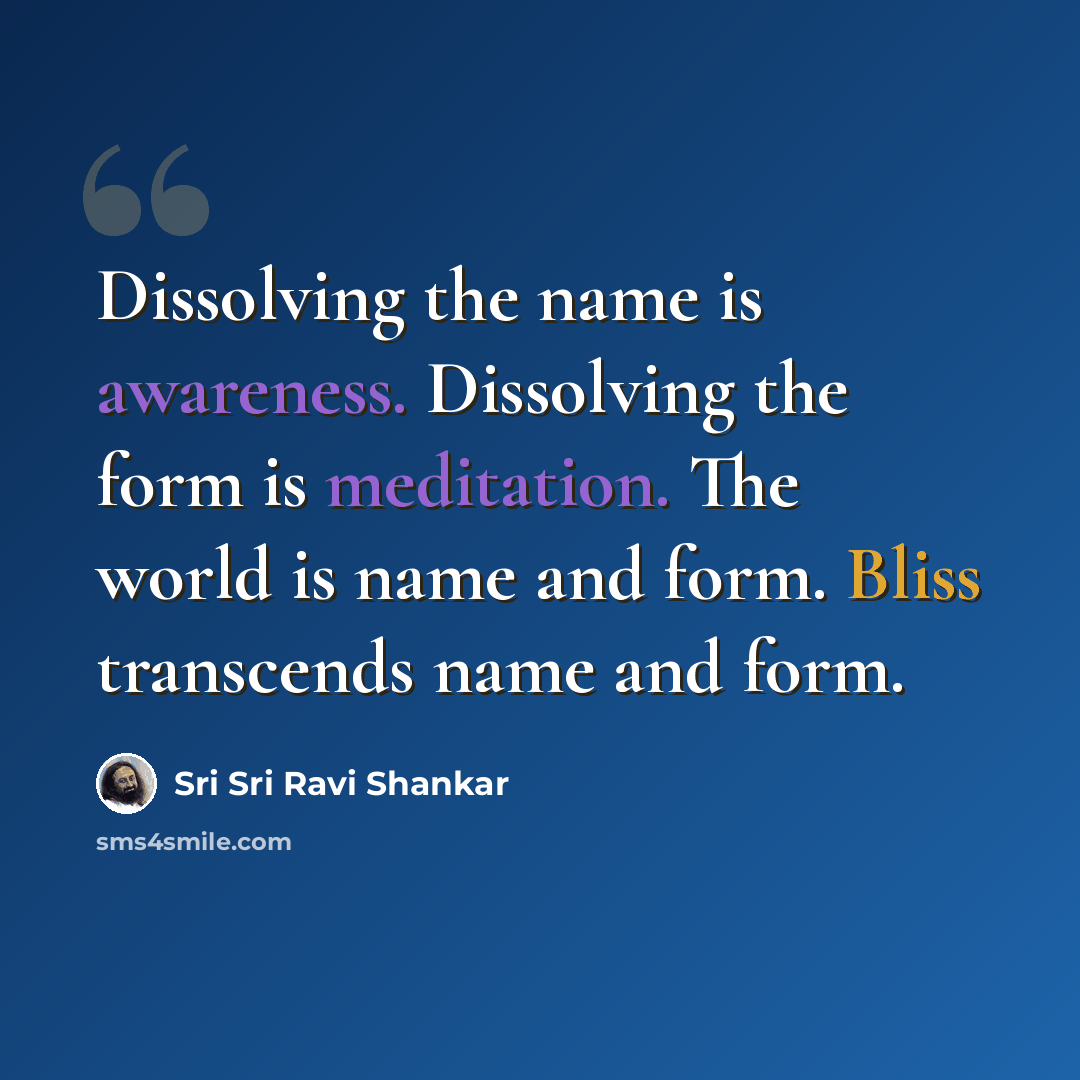 “Dissolving the name is awareness. Dissolving the form is meditation. The world is name and form. Bliss transcends name and form.” quote by Sri Sri Ravi Shankar