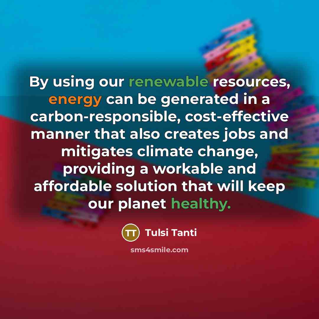 “By using our renewable resources, energy can be generated in a carbon-responsible, cost-effective manner that also creates jobs and mitigates climate change, providing a workable and affordable solution that will keep our planet healthy.” quote by Tulsi Tanti