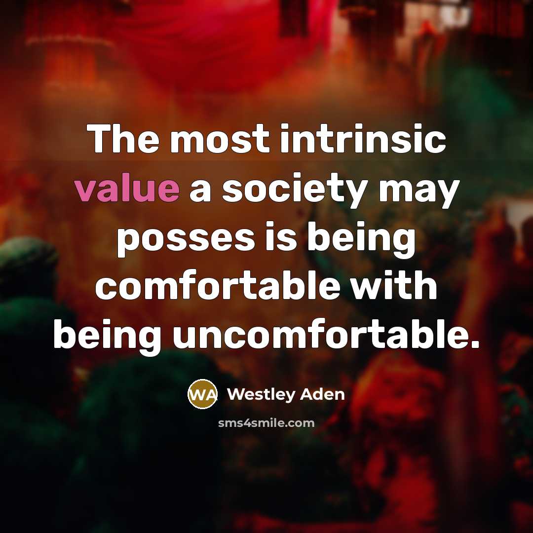 “The most intrinsic value a society may posses is being comfortable with being uncomfortable.” quote by Westley Aden