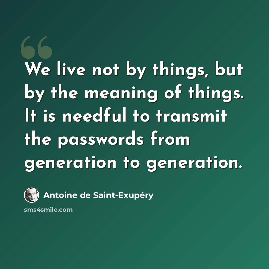“We live not by things, but by the meaning of things. It is needful to transmit the passwords from generation to generation.” quote by Antoine de Saint-Exupery