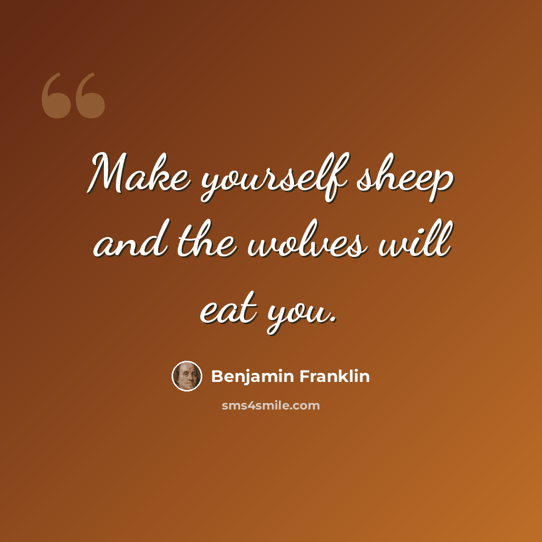 “Make yourself sheep and the wolves will eat you.” quote by Benjamin Franklin