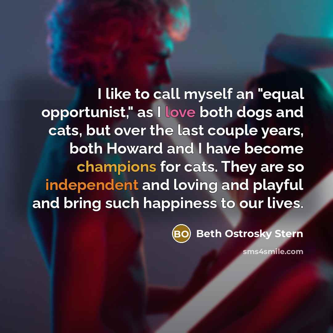 “I like to call myself an "equal opportunist," as I love both dogs and cats, but over the last couple years, both Howard and I have become champions for cats. They are so independent and loving and playful and bring such happiness to our lives.” quote by Beth Ostrosky Stern