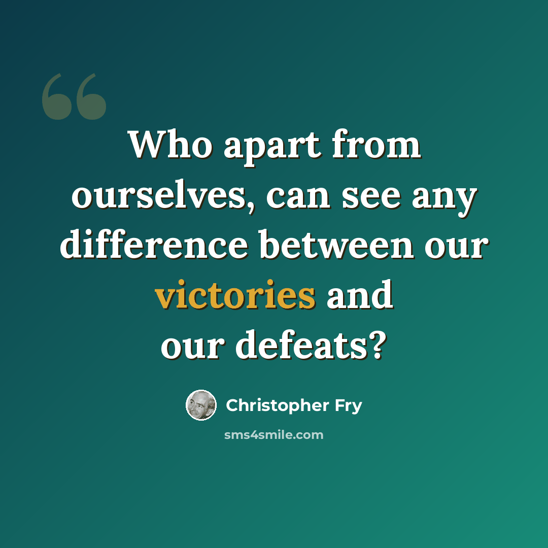 “Who apart from ourselves, can see any difference between our victories and our defeats?” quote by Christopher Fry