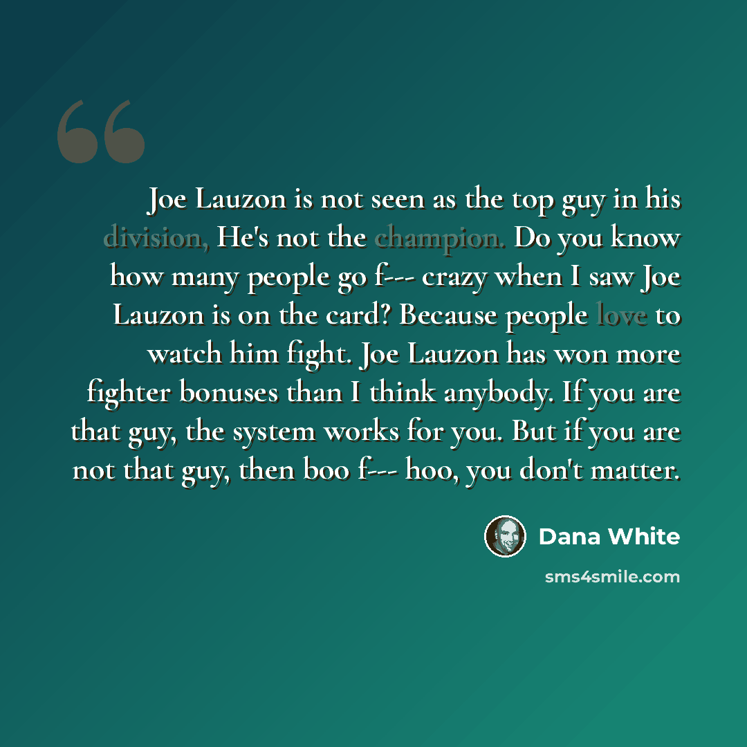 “Joe Lauzon is not seen as the top guy in his division, He's not the champion. Do you know how many people go f--- crazy when I saw Joe Lauzon is on the card? Because people love to watch him fight. Joe Lauzon has won more fighter bonuses than I think anybody. If you are that guy, the system works…” quote by Dana White