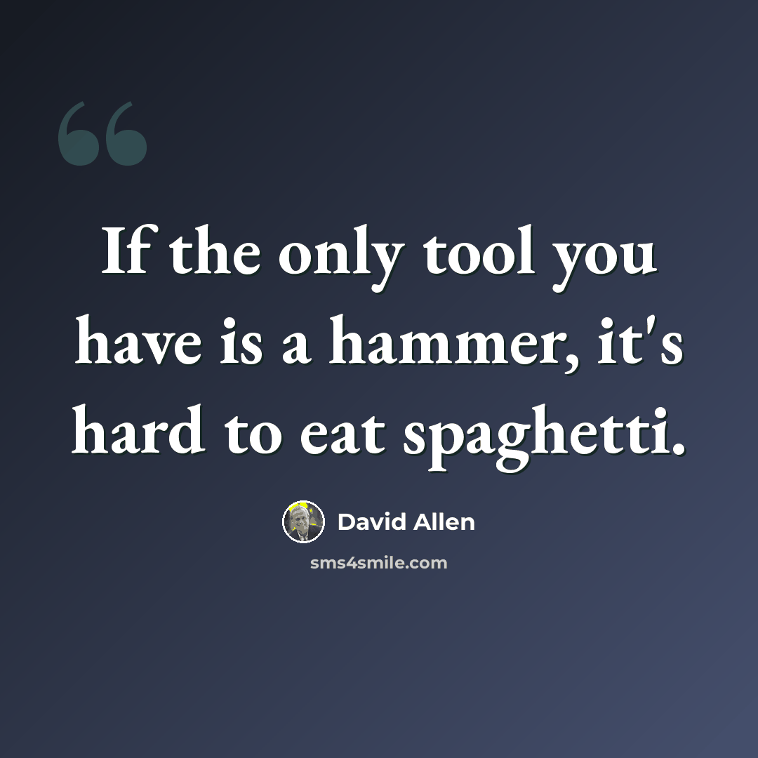 “If the only tool you have is a hammer, it's hard to eat spaghetti.” quote by David Allen