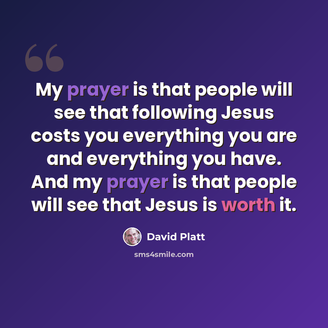 “My prayer is that people will see that following Jesus costs you everything you are and everything you have. And my prayer is that people will see that Jesus is worth it.” quote by David Platt