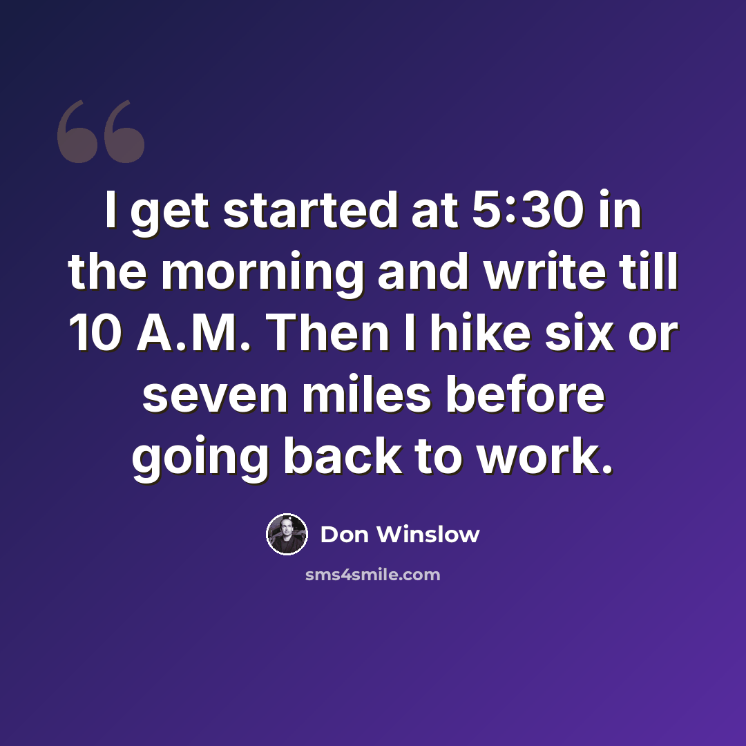 “I get started at 5:30 in the morning and write till 10 A.M. Then I hike six or seven miles before going back to work.” quote by Don Winslow