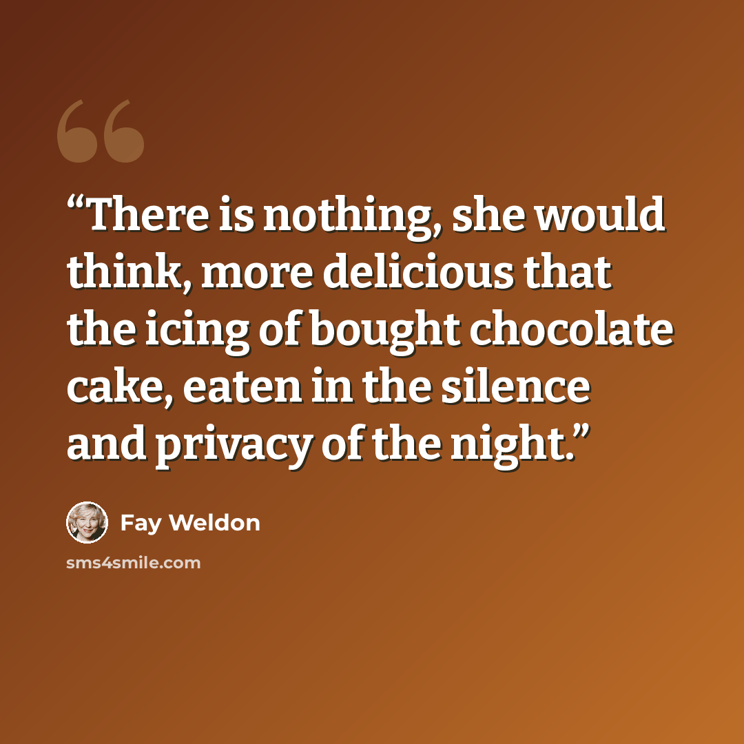 “There is nothing, she would think, more delicious that the icing of bought chocolate cake, eaten in the silence and privacy of the night.” quote by Fay Weldon