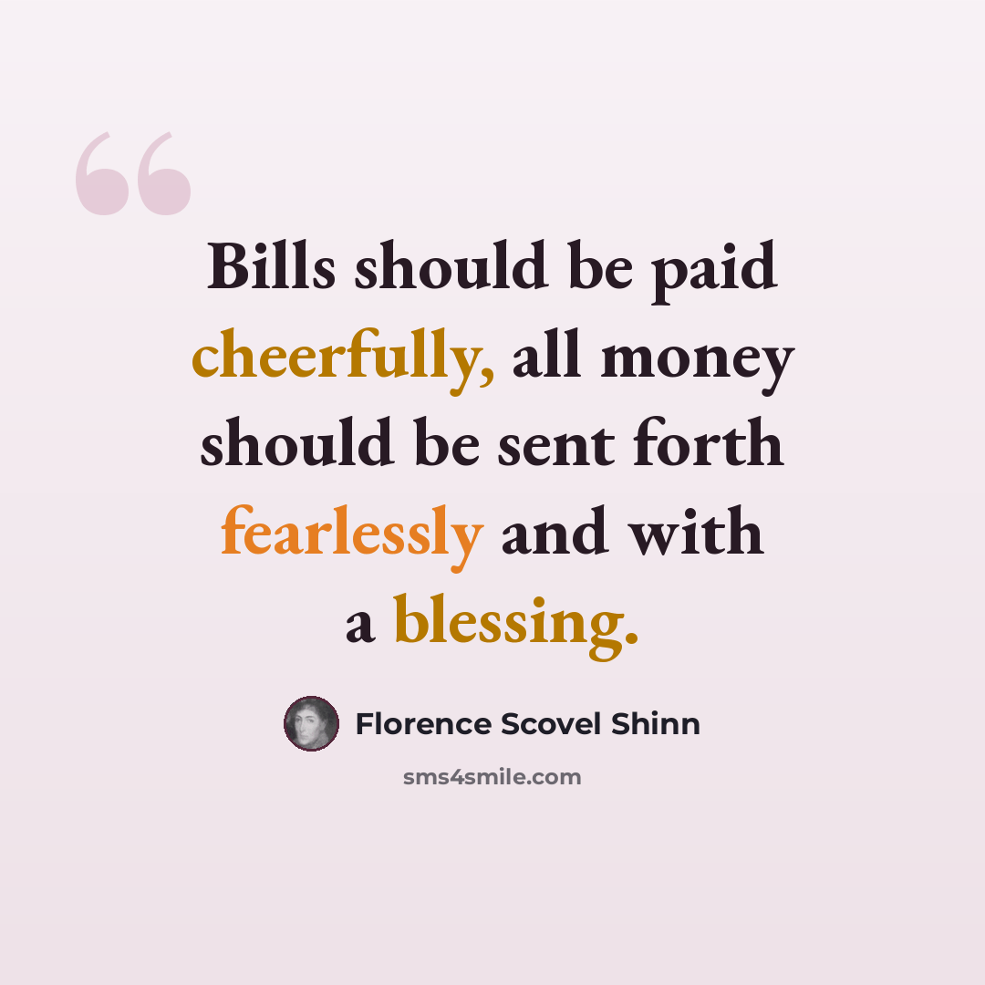 “Bills should be paid cheerfully, all money should be sent forth fearlessly and with a blessing.” quote by Florence Scovel Shinn
