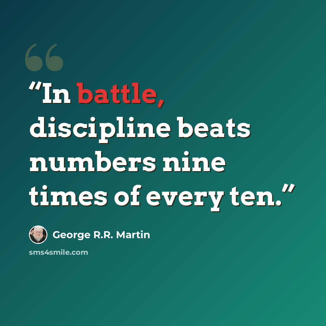 “In battle, discipline beats numbers nine times of every ten.” quote by George R.R. Martin