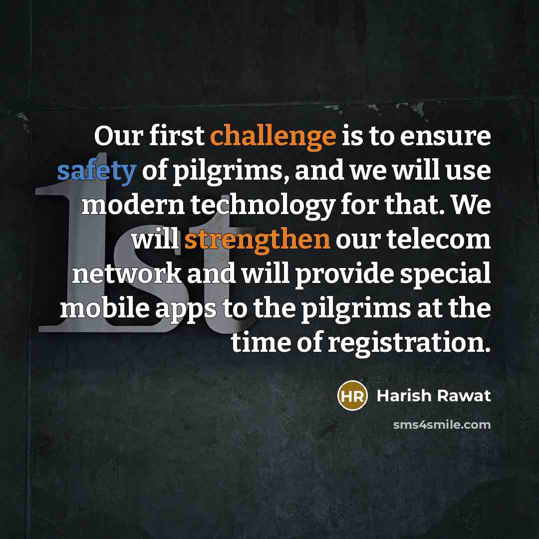 “Our first challenge is to ensure safety of pilgrims, and we will use modern technology for that. We will strengthen our telecom network and will provide special mobile apps to the pilgrims at the time of registration.” quote by Harish Rawat