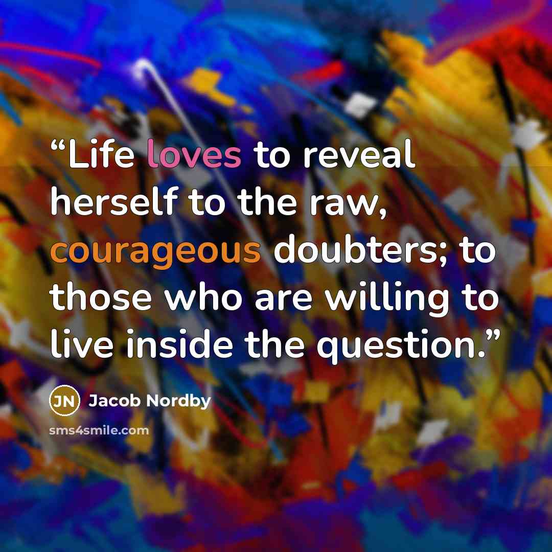 “Life loves to reveal herself to the raw, courageous doubters; to those who are willing to live inside the question.” quote by Jacob Nordby