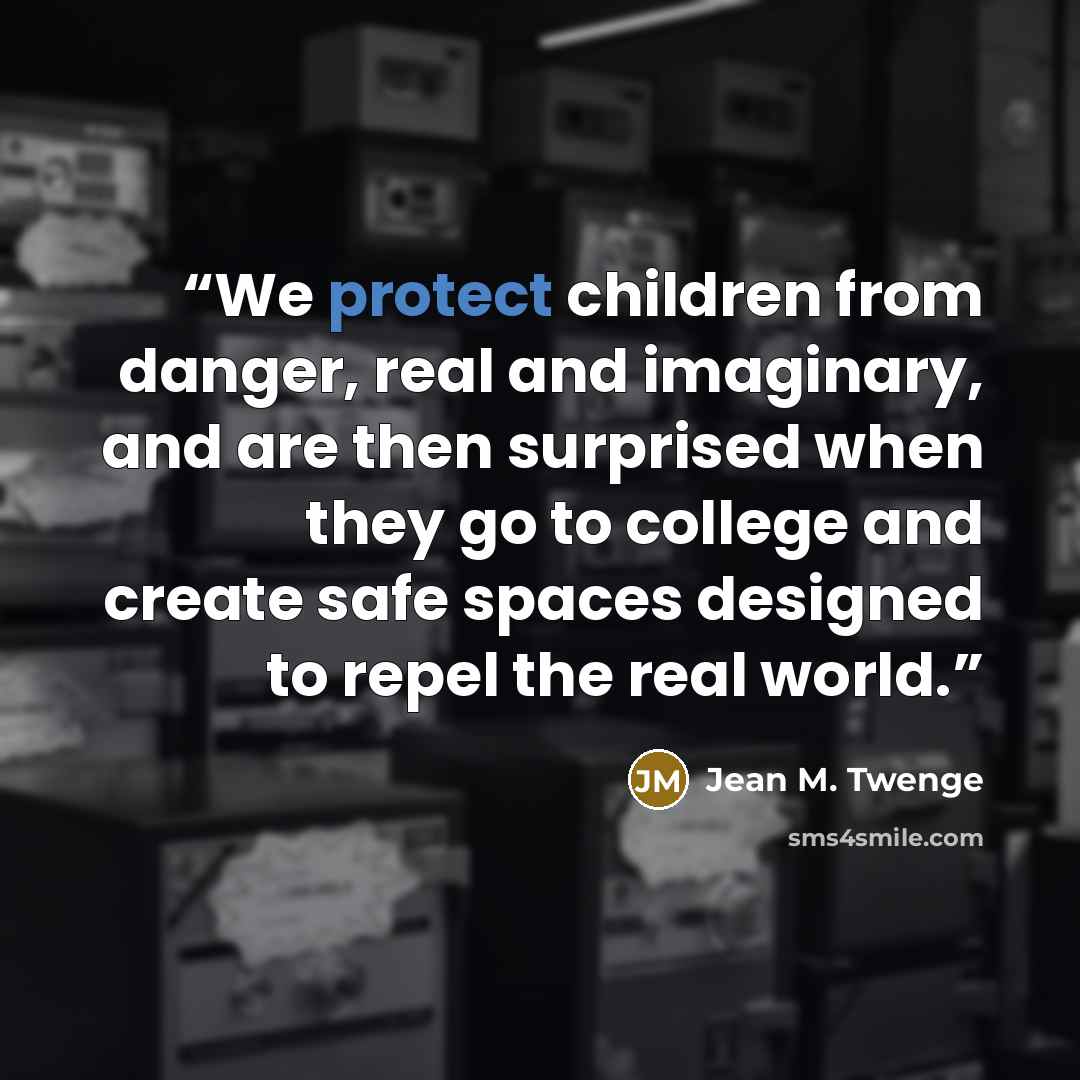 “We protect children from danger, real and imaginary, and are then surprised when they go to college and create safe spaces designed to repel the real world.” quote by Jean M. Twenge