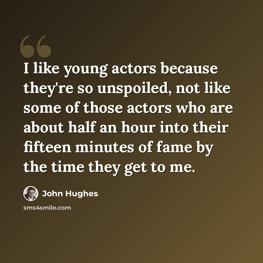 “I like young actors because they're so unspoiled, not like some of those actors who are about half an hour into their fifteen minutes of fame by the time they get to me.” quote by John Hughes