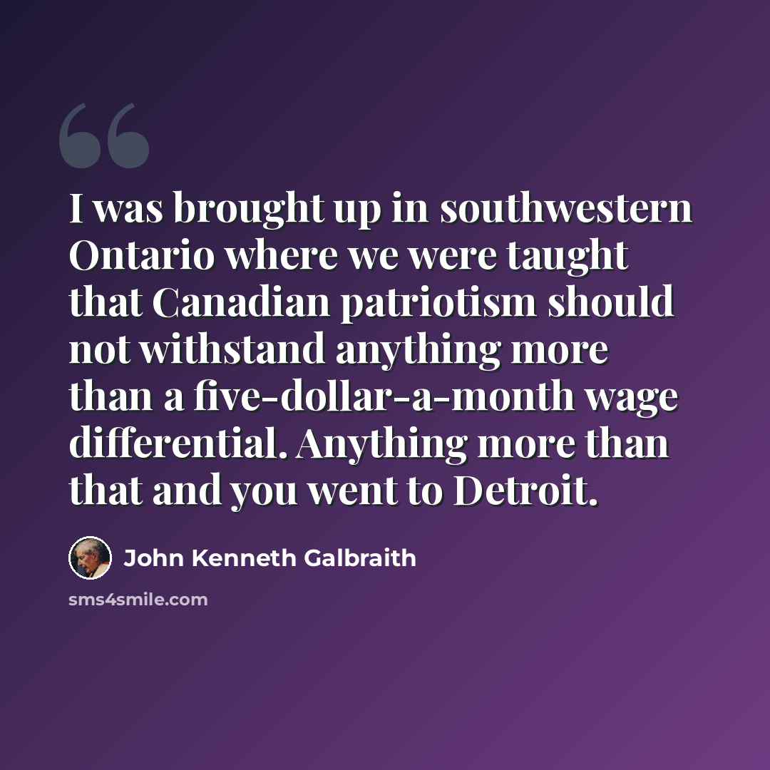 “I was brought up in southwestern Ontario where we were taught that Canadian patriotism should not withstand anything more than a five-dollar-a-month wage differential. Anything more than that and you went to Detroit.” quote by John Kenneth Galbraith