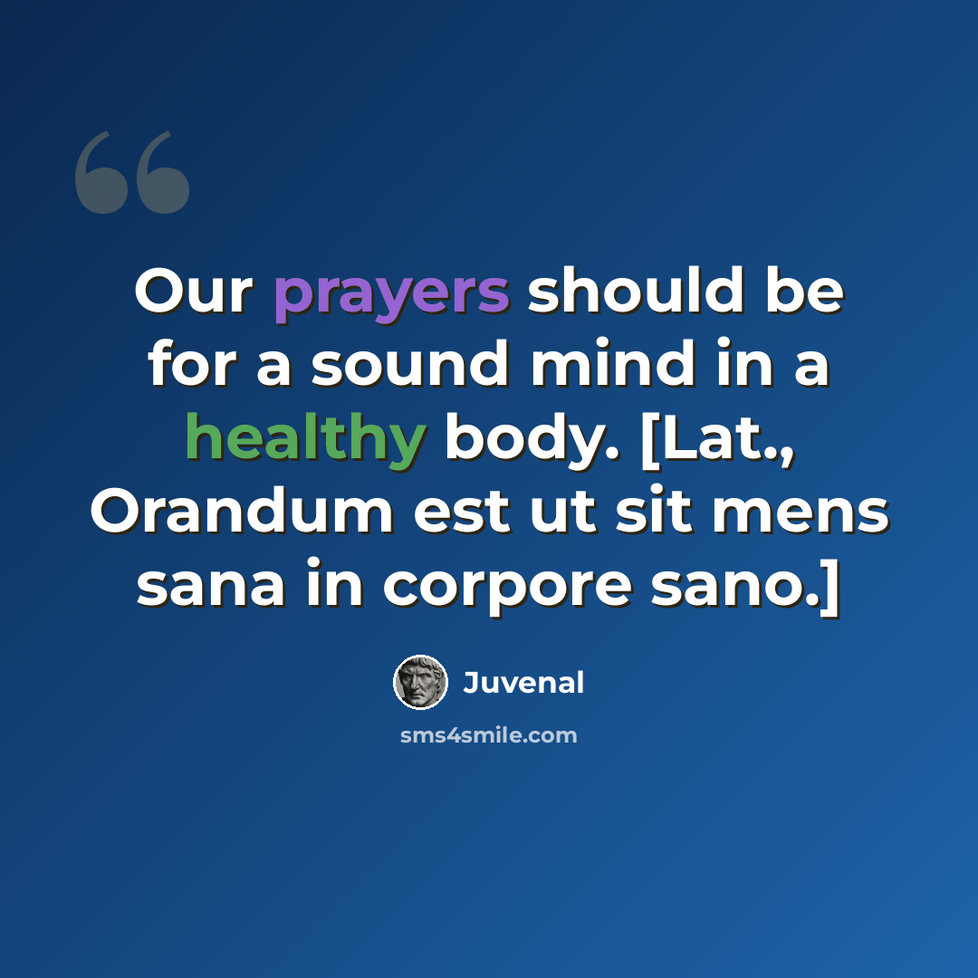 “Our prayers should be for a sound mind in a healthy body. [Lat., Orandum est ut sit mens sana in corpore sano.]” quote by Juvenal