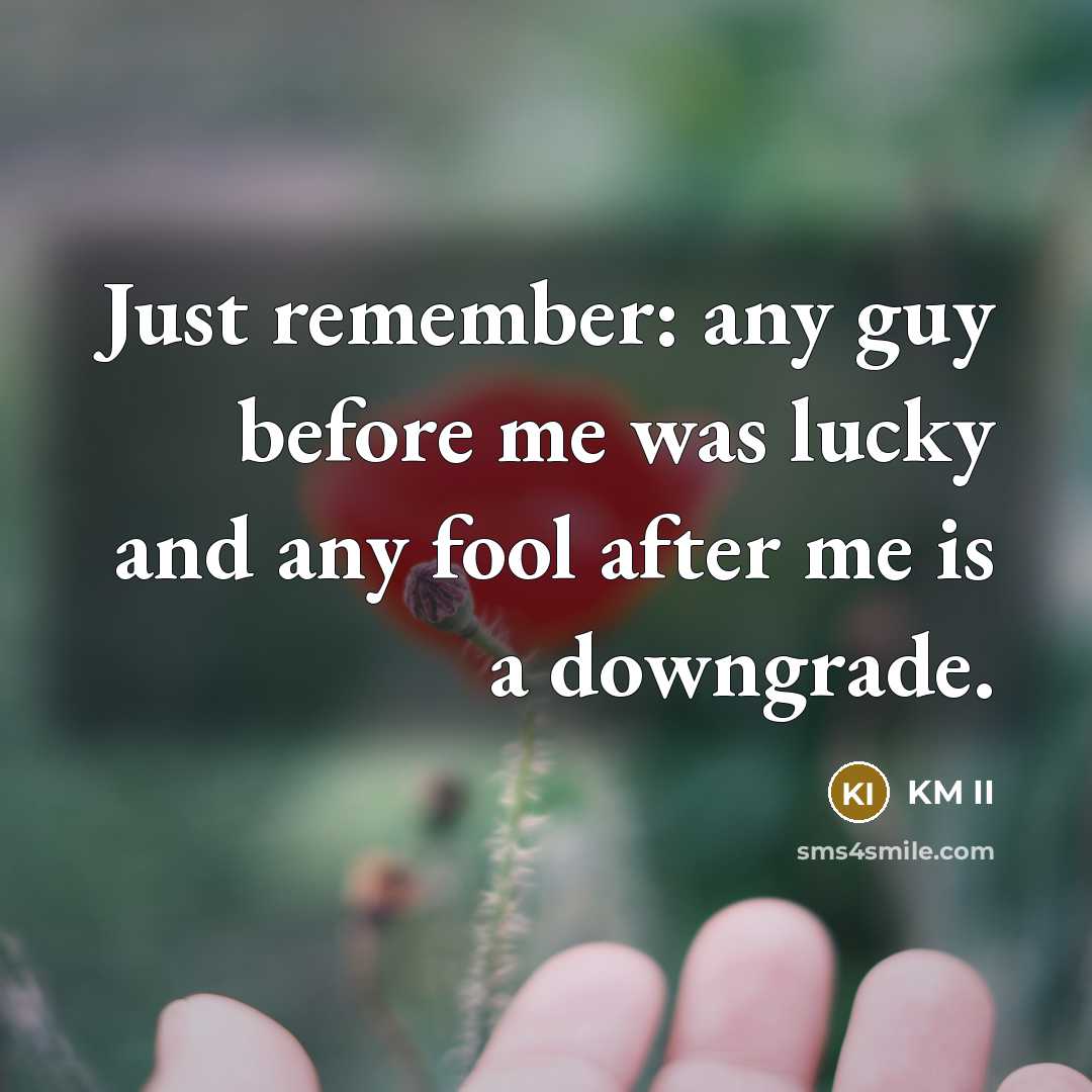 “Just remember: any guy before me was lucky and any fool after me is a downgrade.” quote by KM II