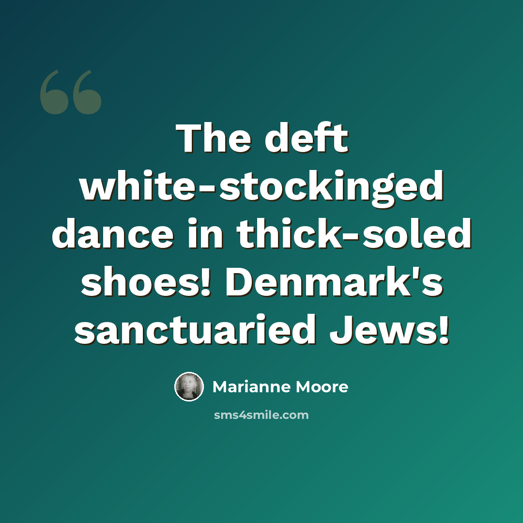 “The deft white-stockinged dance in thick-soled shoes! Denmark's sanctuaried Jews!” quote by Marianne Moore