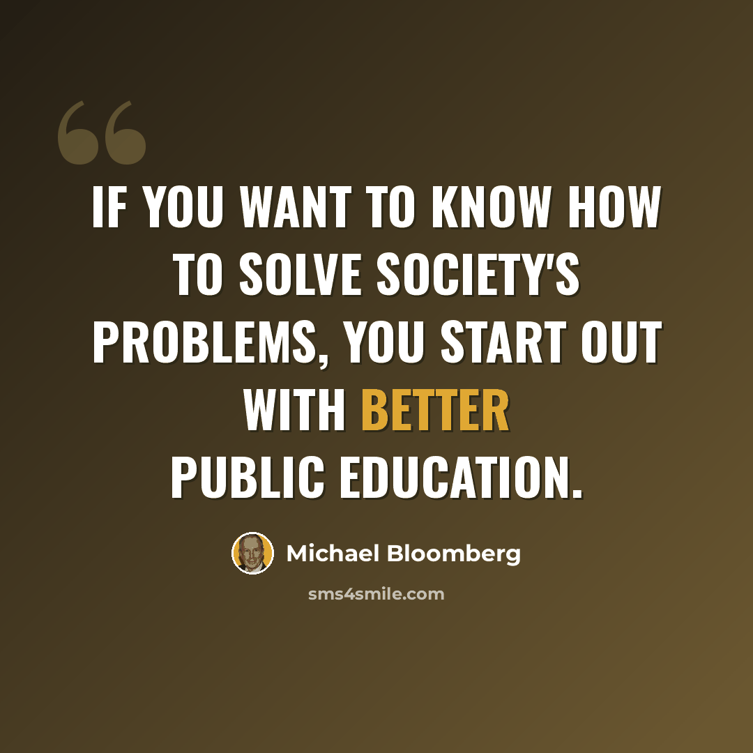 “If you want to know how to solve society's problems, you start out with better public education.” quote by Michael Bloomberg