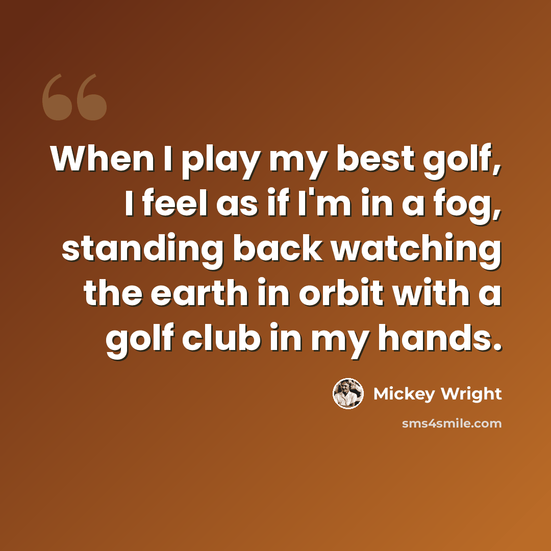 “When I play my best golf, I feel as if I'm in a fog, standing back watching the earth in orbit with a golf club in my hands.” quote by Mickey Wright