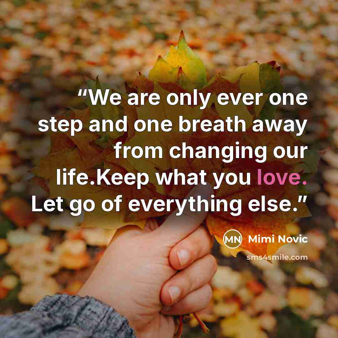 “We are only ever one step and one breath away from changing our life.Keep what you love. Let go of everything else.” quote by Mimi Novic