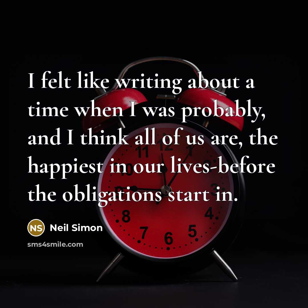 “I felt like writing about a time when I was probably, and I think all of us are, the happiest in our lives-before the obligations start in.” quote by Neil Simon