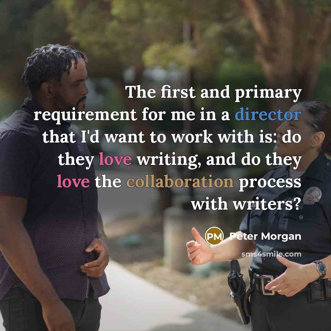 “The first and primary requirement for me in a director that I'd want to work with is: do they love writing, and do they love the collaboration process with writers?” quote by Peter Morgan