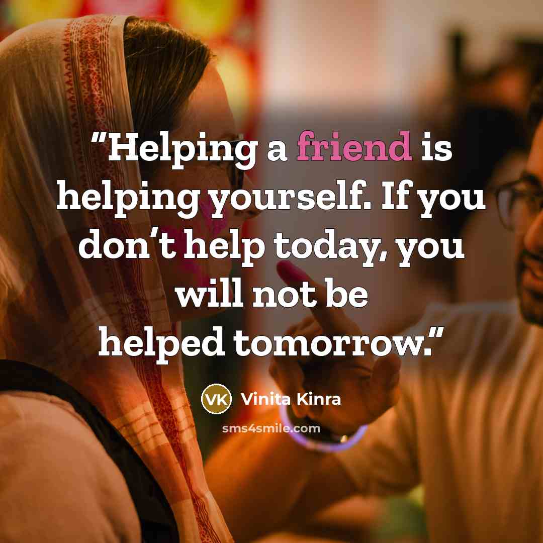 “Helping a friend is helping yourself. If you don’t help today, you will not be helped tomorrow.” quote by Vinita Kinra