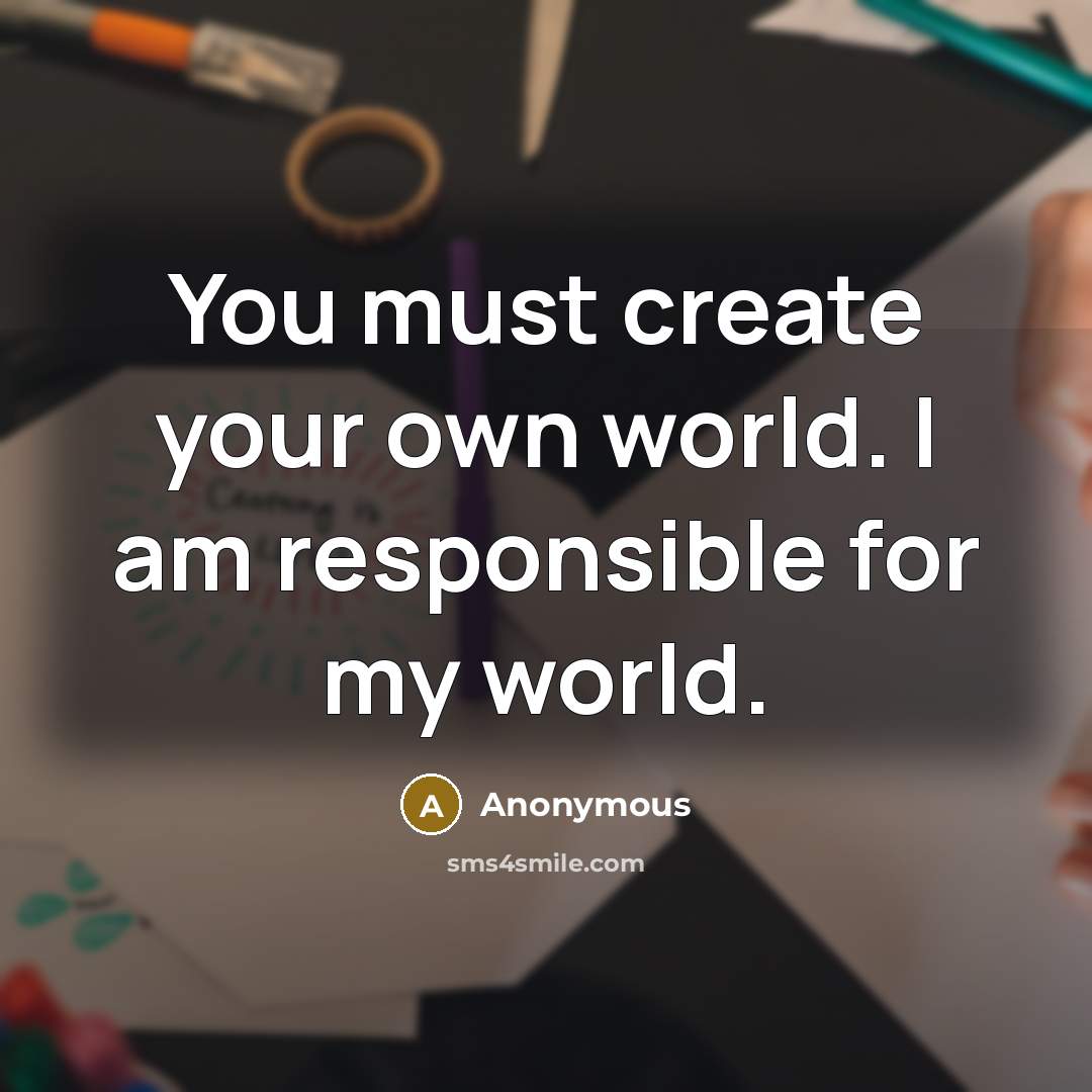 “You must create your own world. I am responsible for my world.” quote by Anonymous