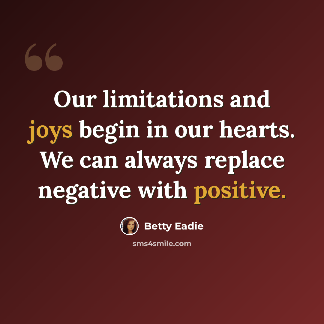 “Our limitations and joys begin in our hearts. We can always replace negative with positive.” quote by Betty Eadie