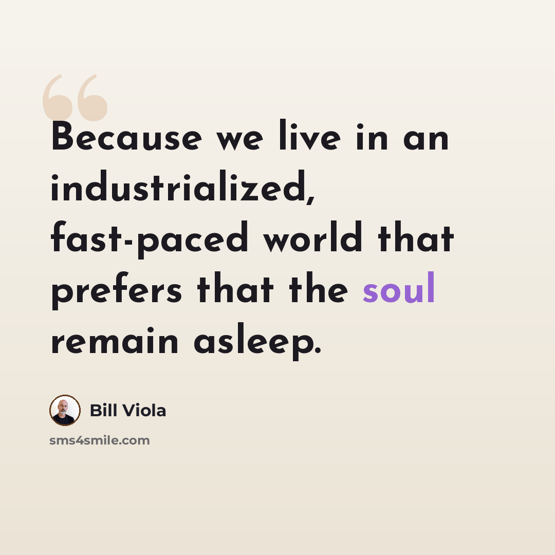 “Because we live in an industrialized, fast-paced world that prefers that the soul remain asleep.” quote by Bill Viola