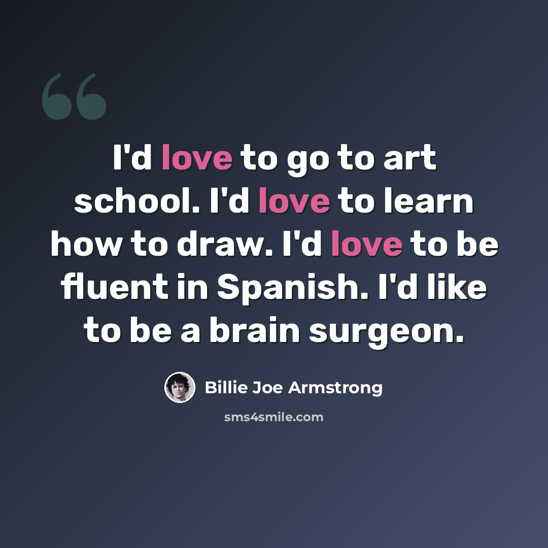 “I'd love to go to art school. I'd love to learn how to draw. I'd love to be fluent in Spanish. I'd like to be a brain surgeon.” quote by Billie Joe Armstrong