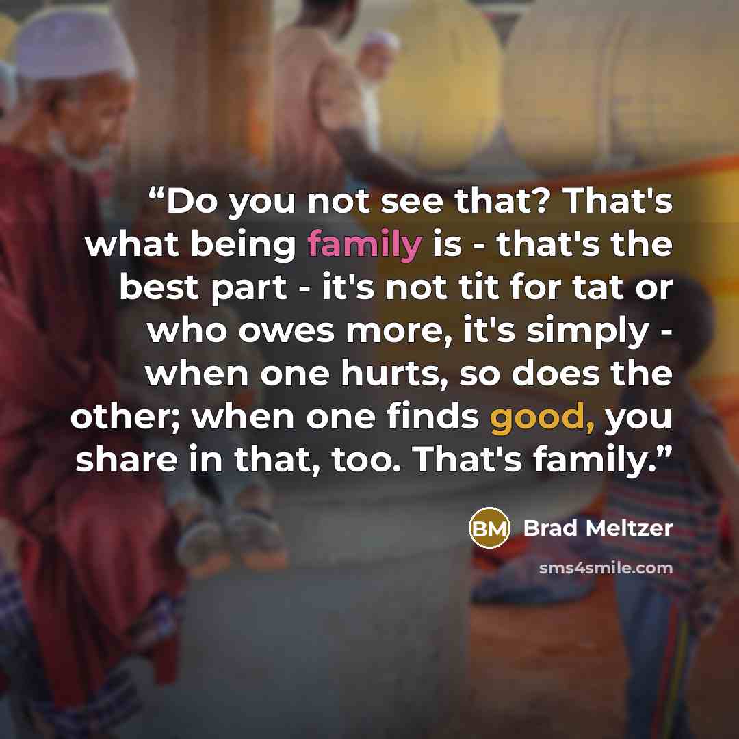 “Do you not see that? That's what being family is - that's the best part - it's not tit for tat or who owes more, it's simply - when one hurts, so does the other; when one finds good, you share in that, too. That's family.” quote by Brad Meltzer