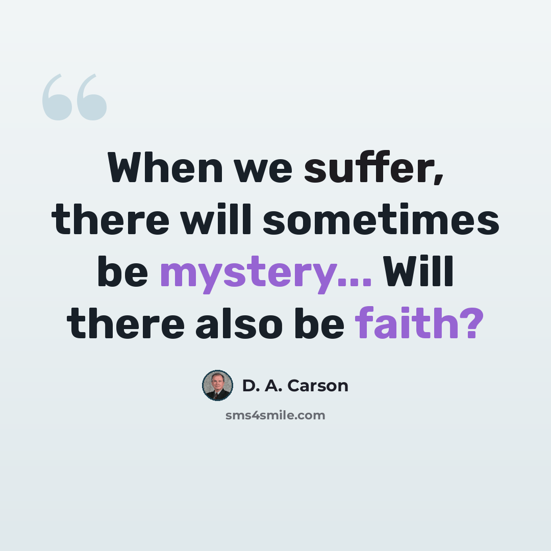 “When we suffer, there will sometimes be mystery... Will there also be faith?” quote by D. A. Carson