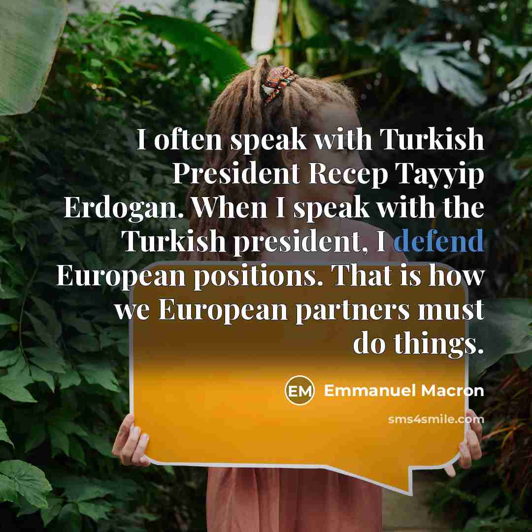 “I often speak with Turkish President Recep Tayyip Erdogan. When I speak with the Turkish president, I defend European positions. That is how we European partners must do things.” quote by Emmanuel Macron
