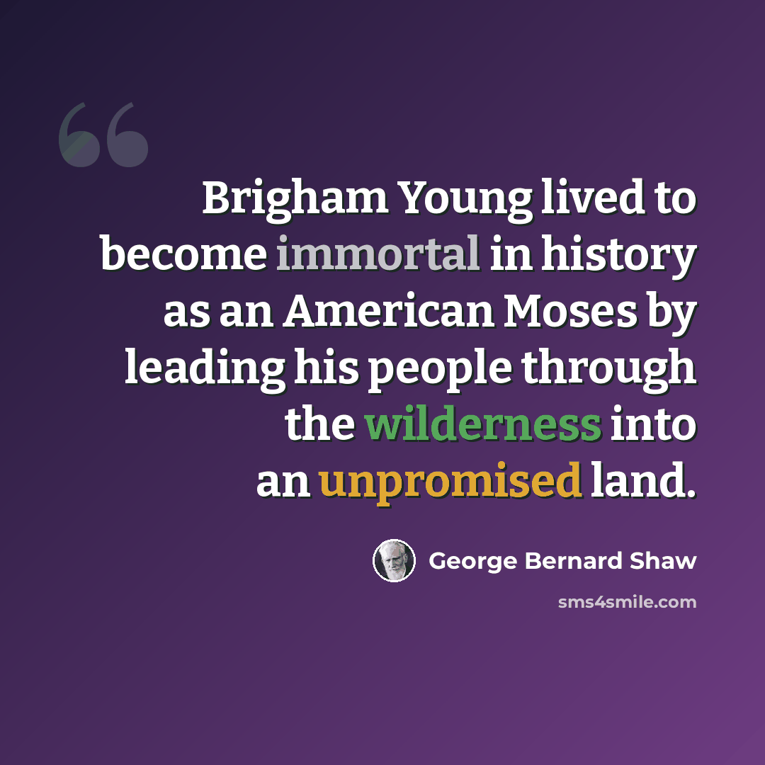 “Brigham Young lived to become immortal in history as an American Moses by leading his people through the wilderness into an unpromised land.” quote by George Bernard Shaw