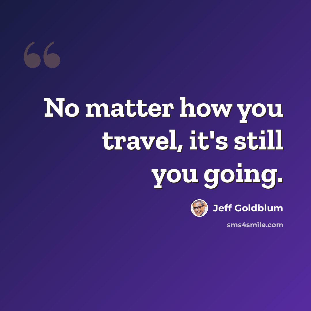 “No matter how you travel, it's still you going.” quote by Jeff Goldblum