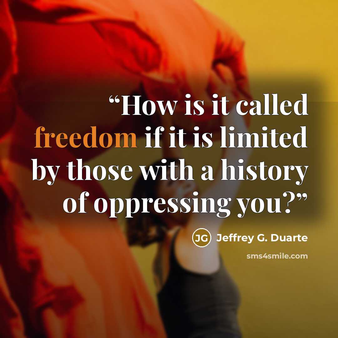 “How is it called freedom if it is limited by those with a history of oppressing you?” quote by Jeffrey G. Duarte